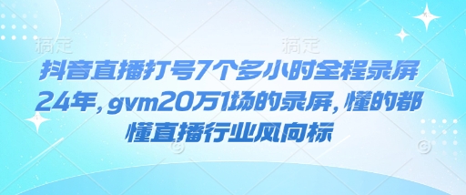抖音直播打号7个多小时全程录屏24年，gvm20万1场的录屏，懂的都懂直播行业风向标-江南创业网