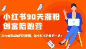小红书90天涨粉创富陪跑营，三大体系成就百万变现，做小红书的最后一站！-江南创业网