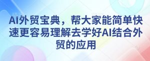 AI外贸宝典，帮大家能简单快速更容易理解去学好AI结合外贸的应用-江南创业网