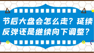 某公众号付费文章：节后大盘会怎么走？延续反弹还是继续向下调整？-江南创业网
