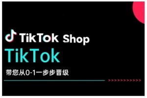 TikTok Shop带您从0-1一步步晋级，开启电商新征程，在TikTok商业领域实现突破与成长-江南创业网