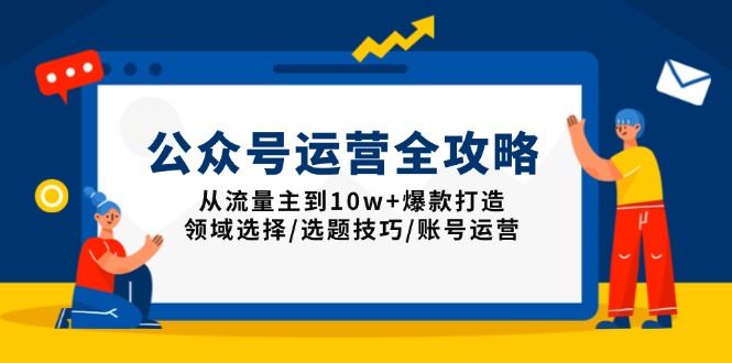 公众号运营全攻略：从流量主到10w+爆款打造，领域选择/选题技巧/账号运营-江南创业网