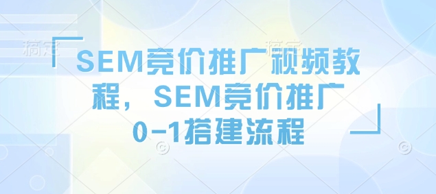 SEM竞价推广视频教程，SEM竞价推广0-1搭建流程-江南创业网