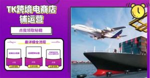 2025TK跨境电商选品趋势0到1店铺搭建最全实操讲解，轻松在家把货卖出国-江南创业网