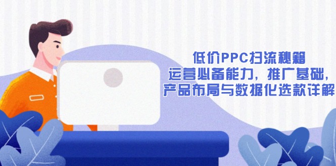 低价PPC扫流秘籍：运营必备能力, 推广基础, 产品布局与数据化选款详解-江南创业网