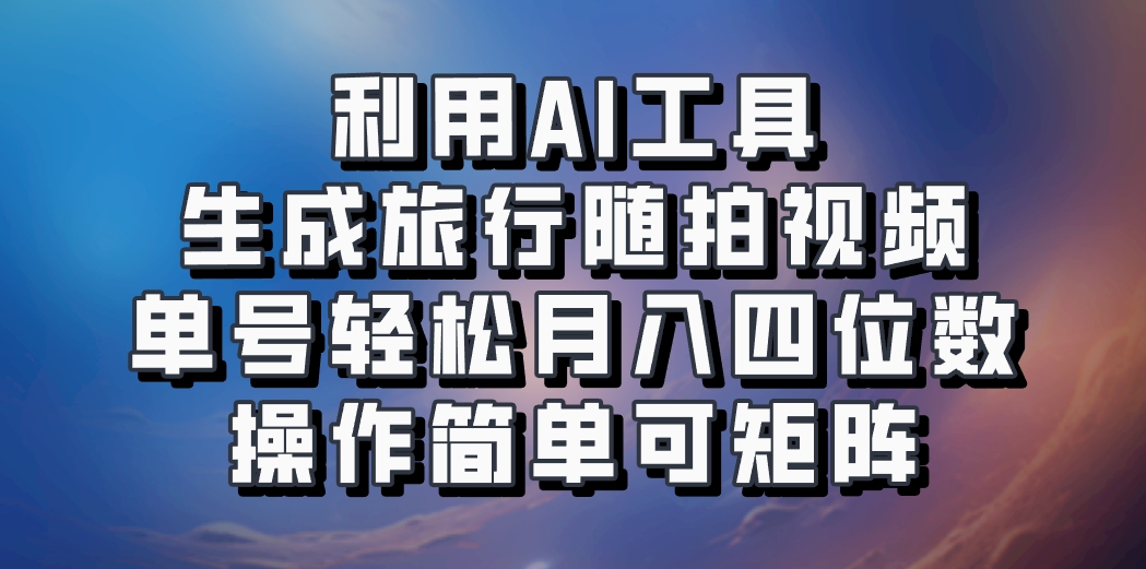利用AI工具生成旅行随拍视频，单号轻松月入四位数，操作简单可矩阵-江南创业网