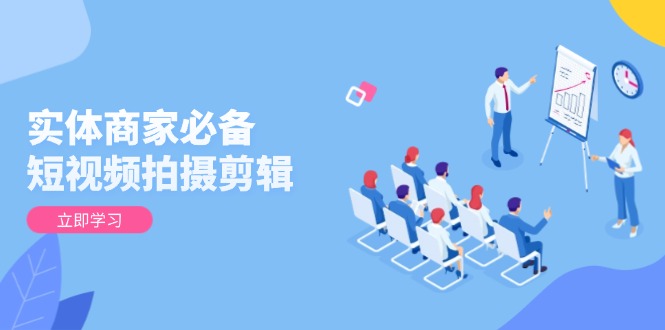 实体商家必备！短视频拍摄剪辑，从基础到进阶 全面提升视频质量与获客效果-江南创业网