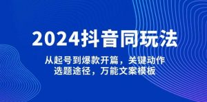 2024抖音同玩法，从起号到爆款开篇，关键动作，选题途径，万能文案模板-江南创业网