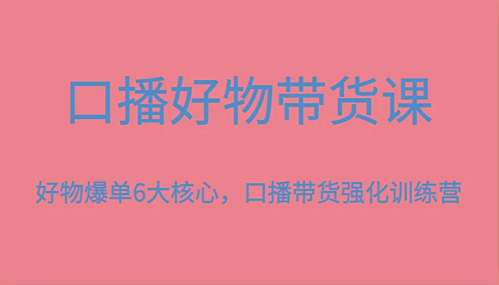 口播好物带货课，好物爆单6大核心，口播带货强化训练营-江南创业网