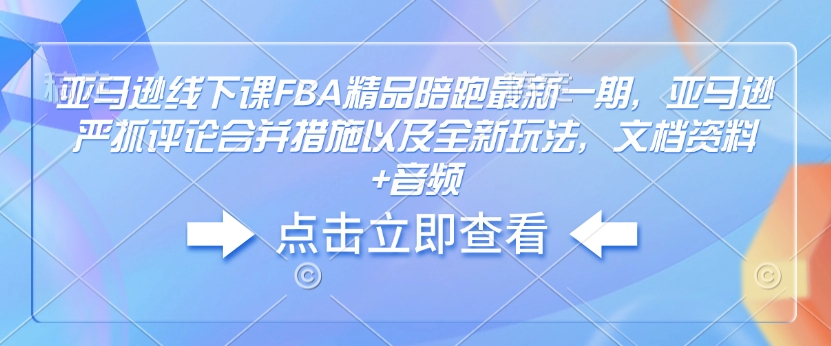 亚马逊线下课FBA精品陪跑最新一期，亚马逊严抓评论合并措施以及全新玩法，文档资料+音频-江南创业网