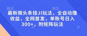 最新微头条挂JI玩法，全自动撸收益，全网首发，单账号日入300+，附矩阵玩法【揭秘】-江南创业网