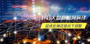 节后大盘将如何演绎,延续反弹还是向下调整,关键时间点和空间位待解-江南创业网