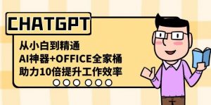 CHATGPT从小白到精通，助力10倍提升工作效率，AI神器+OFFICE全家桶-江南创业网