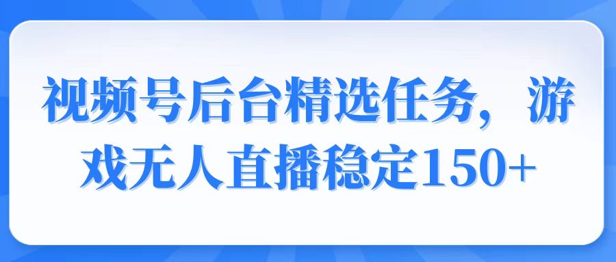 视频号精选变现任务，游戏无人直播稳定150+-江南创业网