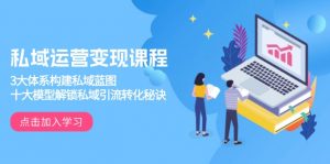 私域运营变现课程，3大体系构建私域蓝图，十大模型解锁私域引流转化秘诀-江南创业网