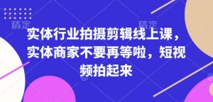实体行业拍摄剪辑线上课，实体商家不要再等啦，短视频拍起来-江南创业网