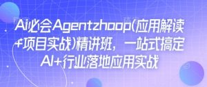 Ai必会Agent(应用解读+项目实战)精讲班，一站式搞定AI+行业落地应用实战-江南创业网