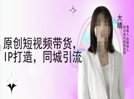 原创短视频带货，IP打造，同城引流-大晴自媒体教程-江南创业网