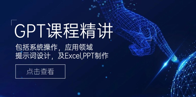 GPT课程精讲，包括系统操作，应用领域，提示词设计，及Excel,PPT制作-江南创业网
