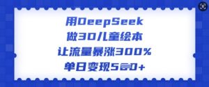 用DeepSeek做3D儿童绘本，让流量暴涨300%，单日变现多张-江南创业网
