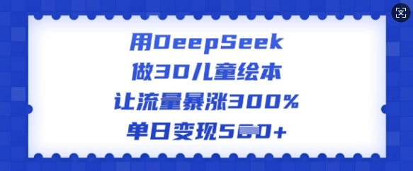 用DeepSeek做3D儿童绘本，让流量暴涨300%，单日变现多张-江南创业网