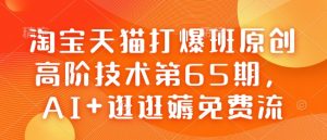 淘宝天猫打爆班原创高阶技术第65期，AI+逛逛薅免费流-江南创业网