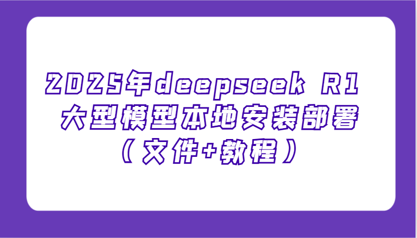2025年deepseek R1 大型模型本地安装部署(文件+教程)，新手也能快速上手！-江南创业网