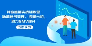抖音直播实战训练营：涵盖账号管理、流量分析, 助力GMV提升-江南创业网