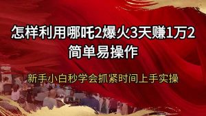 怎样利用哪吒2爆火3天赚1万2简单易操作新手小白秒学会抓紧时间上手实操-江南创业网