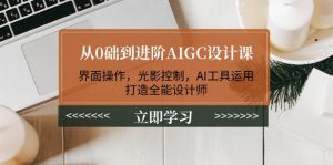 从0础到进阶AIGC设计课：界面操作，光影控制，AI工具运用，打造全能设计师-江南创业网