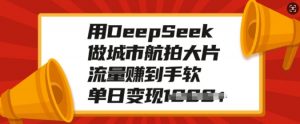 用DeepSeek做城市航拍大片，流量赚到手软，单日变现多张-江南创业网
