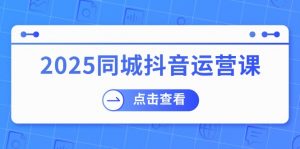 2025同城抖音运营课：涵盖实体店盈利，团购好处，助商家获取流量-江南创业网