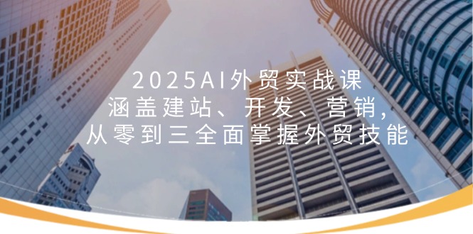 2025AI外贸实战课：涵盖建站、开发、营销, 从零到三全面掌握外贸技能-江南创业网