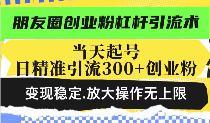 朋友圈创业粉杠杆引流术，投产高轻松日引300+创业粉，变现稳定.放大操…-江南创业网