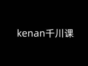 kenan千川课-kenan抖音电商巨量千川教程-江南创业网