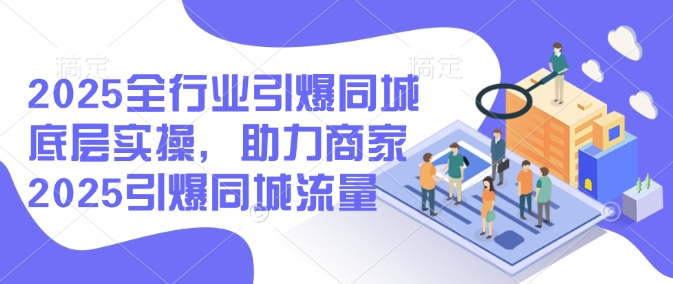2025全行业引爆同城底层实操，助力商家2025引爆同城流量-江南创业网