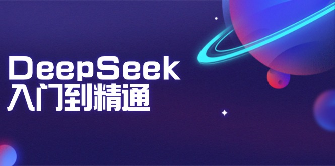 DeepSeek入门到精通：掌握文本生成、知识推理与编程辅助，提升AI应用能力-江南创业网