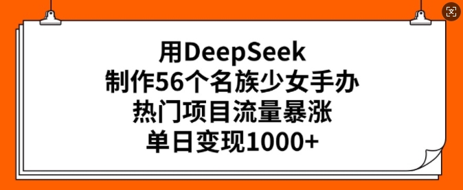 用DeepSeek制作56个名族少女手办，热门项目流量暴涨，单日变现多张-江南创业网