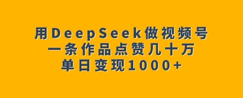 用DeepSeek做视频号，一条作品点赞几十万，单日变现1k-江南创业网