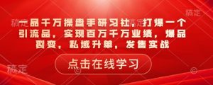 一品千万操盘手研习社，打爆一个引流品，实现百万千万业绩，爆品裂变，私域升单，发售实战-江南创业网