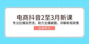 电商抖音2至3月新课：专注拉爆自然流，助力主播破圈，详解新规政策-江南创业网