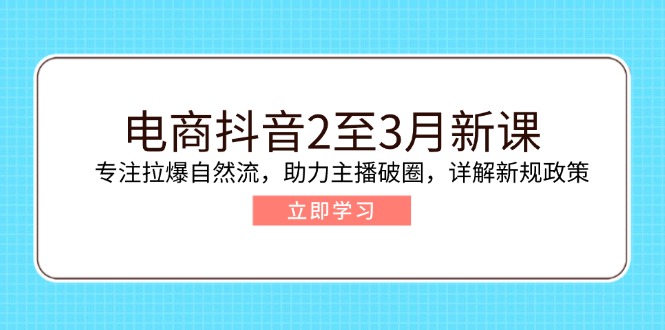 电商抖音2至3月新课：专注拉爆自然流，助力主播破圈，详解新规政策-江南创业网