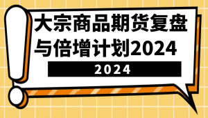 大宗商品期货复盘与倍增计划：识别市场趋势、优化交易策略，提升盈利能力！(更新)-江南创业网