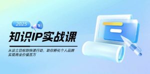 知识IP实战课，从设立目标到快速行动，助你孵化个人品牌，实现商业价值百万-江南创业网
