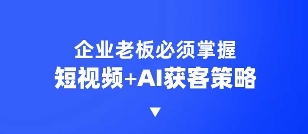 企业短视频AI获客霸屏流量课，6步短视频+AI突围法，3大霸屏抢客策略-江南创业网