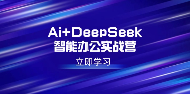 Ai+DeepSeek智能办公实战营：解锁AI写作、设计、PPT等高薪技能-江南创业网
