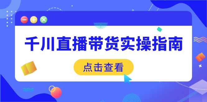 千川直播带货实操指南：从选品到数据优化，基础到实操全面覆盖-江南创业网