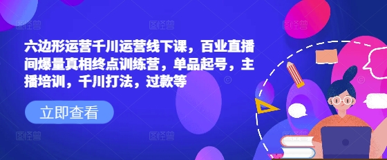 六边形运营千川运营线下课，百业直播间爆量真相终点训练营，单品起号，主播培训，千川打法，过款等-江南创业网