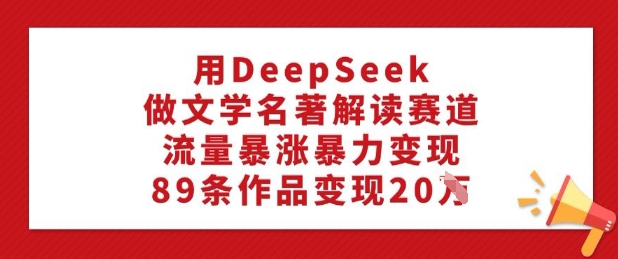 用DeepSeek做文学名著解读赛道，流量暴涨暴力变现，89条作品变现20W-江南创业网