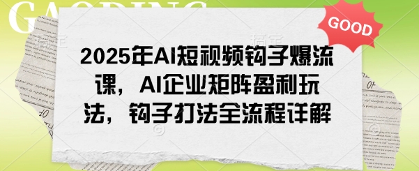 2025年AI短视频钩子爆流课，AI企业矩阵盈利玩法，钩子打法全流程详解-江南创业网